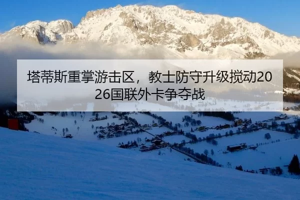 塔蒂斯重掌游击区，教士防守升级搅动2026国联外卡争夺战