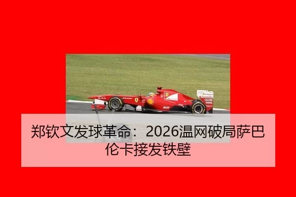 郑钦文发球革命：2026温网破局萨巴伦卡接发铁壁